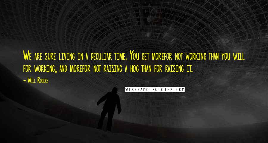 Will Rogers Quotes: We are sure living in a peculiar time. You get morefor not working than you will for working, and morefor not raising a hog than for raising it.