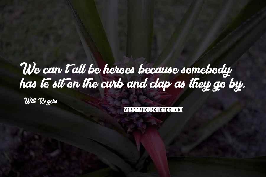 Will Rogers Quotes: We can't all be heroes because somebody has to sit on the curb and clap as they go by.