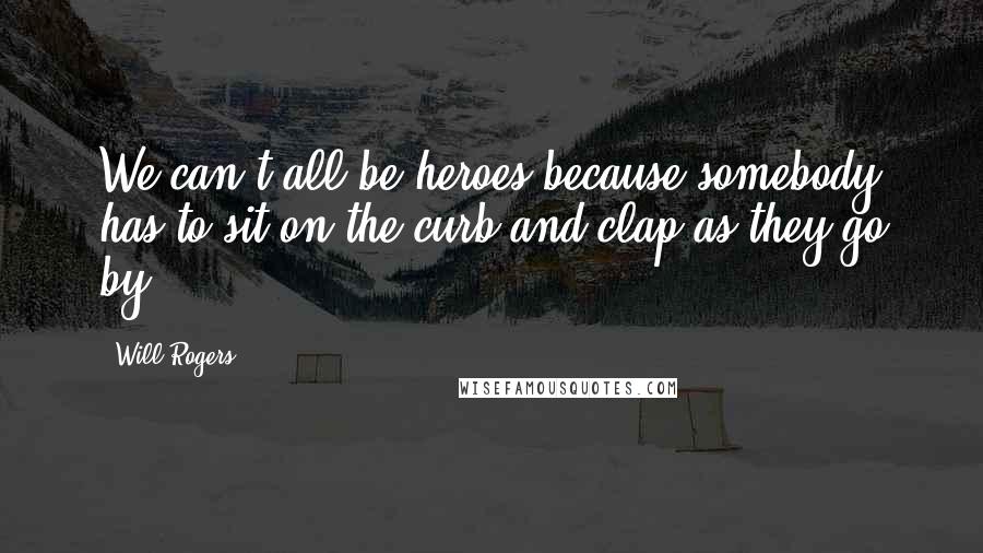 Will Rogers Quotes: We can't all be heroes because somebody has to sit on the curb and clap as they go by.