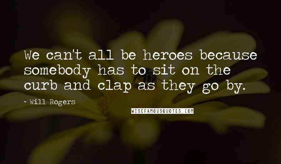 Will Rogers Quotes: We can't all be heroes because somebody has to sit on the curb and clap as they go by.