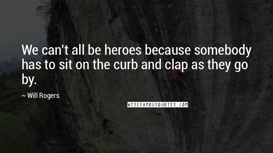 Will Rogers Quotes: We can't all be heroes because somebody has to sit on the curb and clap as they go by.