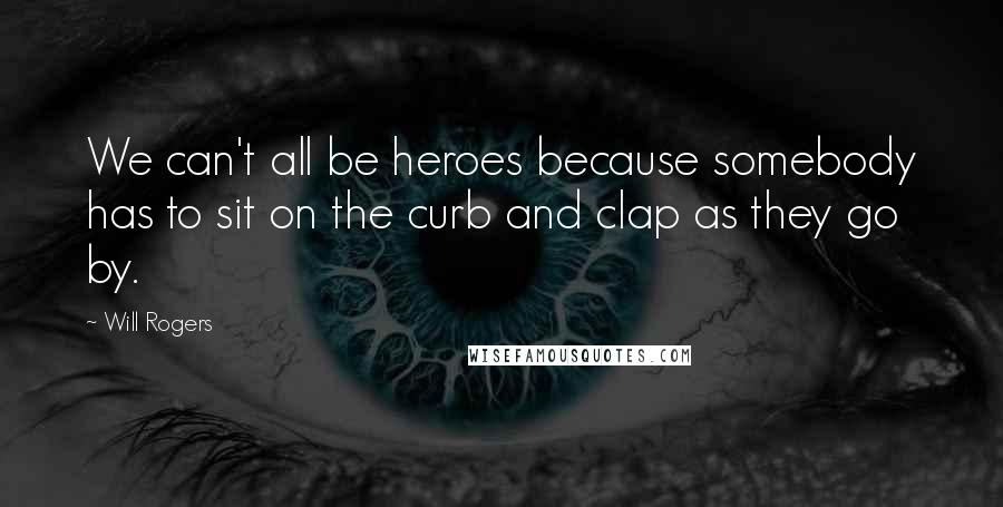 Will Rogers Quotes: We can't all be heroes because somebody has to sit on the curb and clap as they go by.