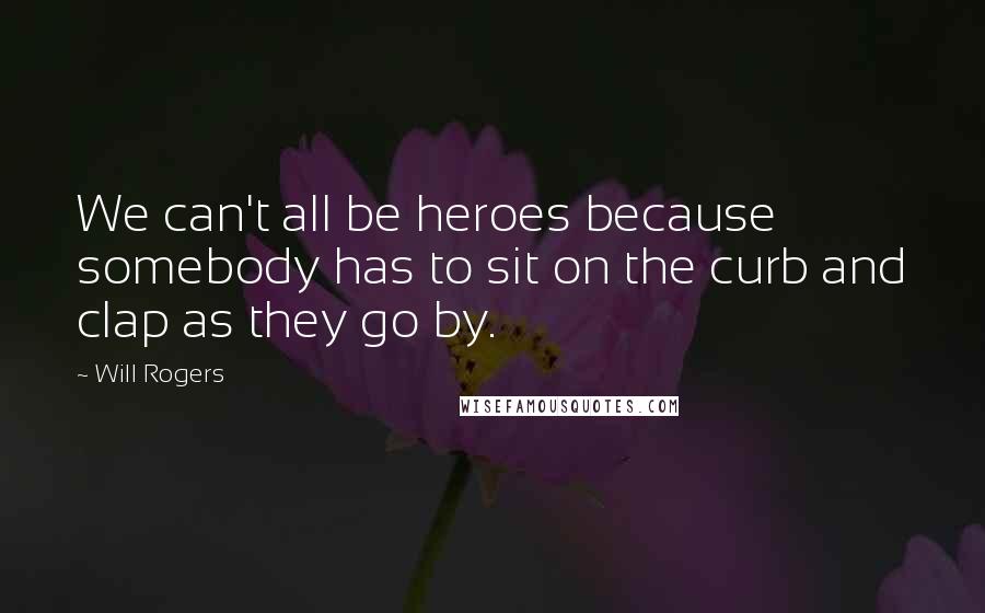 Will Rogers Quotes: We can't all be heroes because somebody has to sit on the curb and clap as they go by.