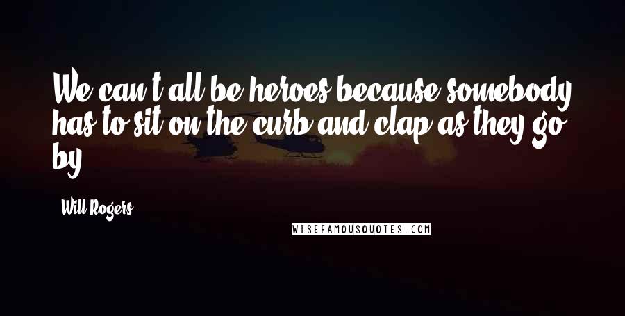 Will Rogers Quotes: We can't all be heroes because somebody has to sit on the curb and clap as they go by.