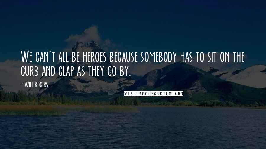 Will Rogers Quotes: We can't all be heroes because somebody has to sit on the curb and clap as they go by.