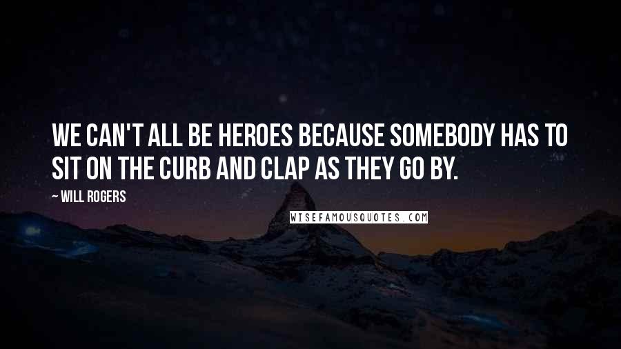 Will Rogers Quotes: We can't all be heroes because somebody has to sit on the curb and clap as they go by.