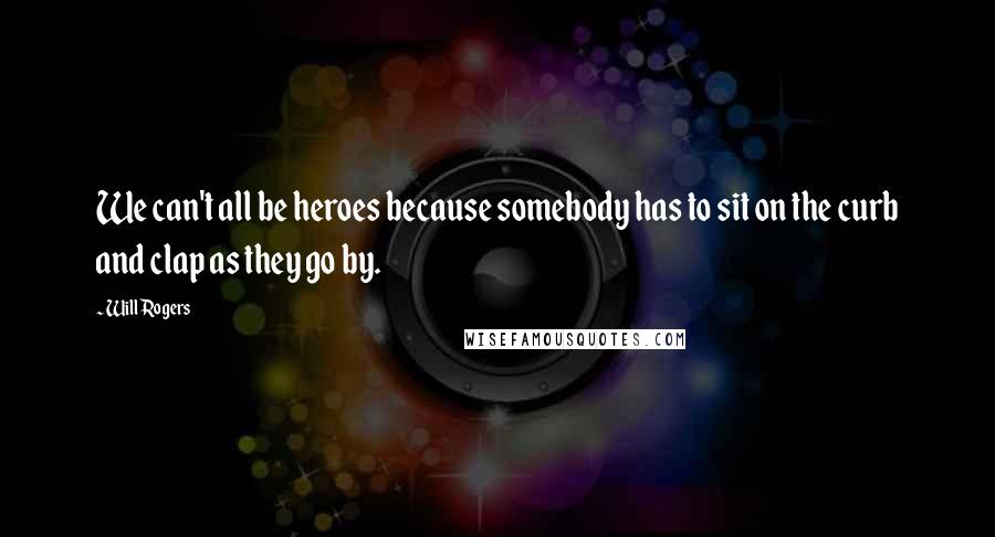 Will Rogers Quotes: We can't all be heroes because somebody has to sit on the curb and clap as they go by.