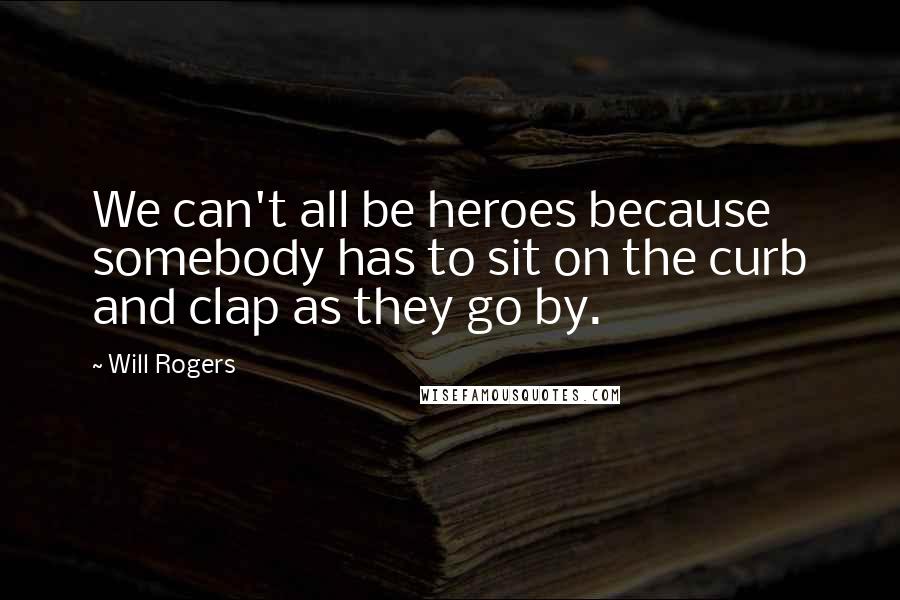 Will Rogers Quotes: We can't all be heroes because somebody has to sit on the curb and clap as they go by.