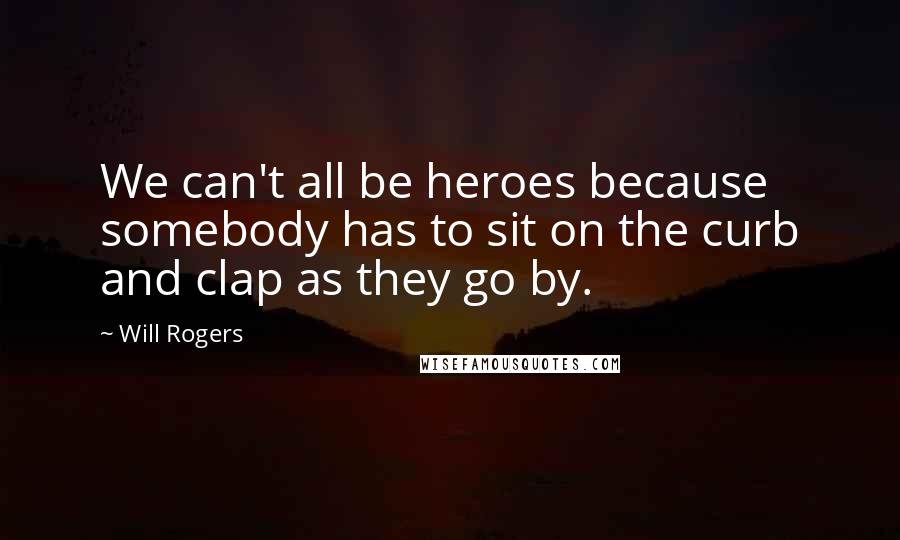 Will Rogers Quotes: We can't all be heroes because somebody has to sit on the curb and clap as they go by.