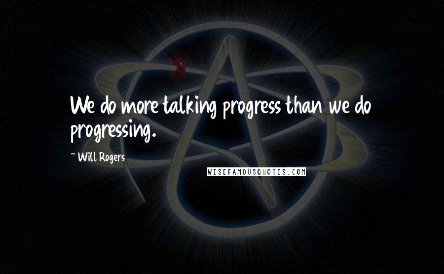 Will Rogers Quotes: We do more talking progress than we do progressing.