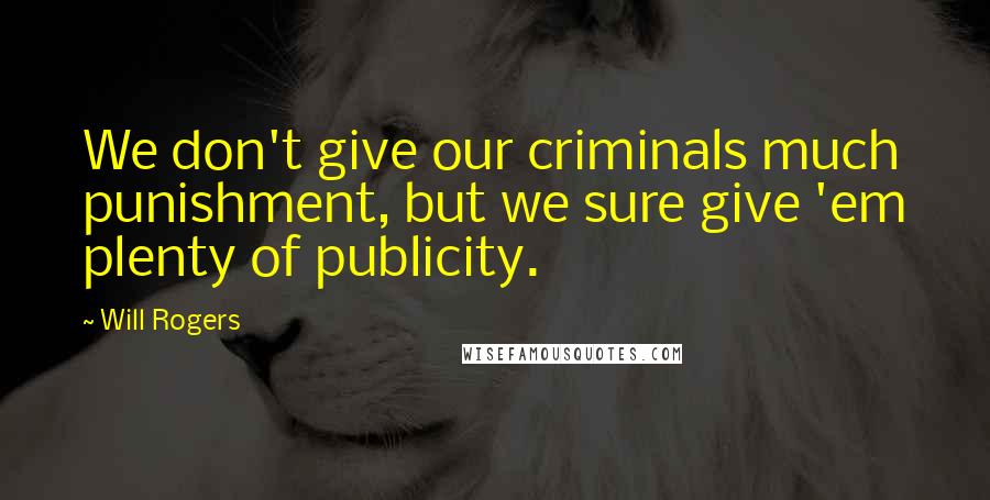 Will Rogers Quotes: We don't give our criminals much punishment, but we sure give 'em plenty of publicity.