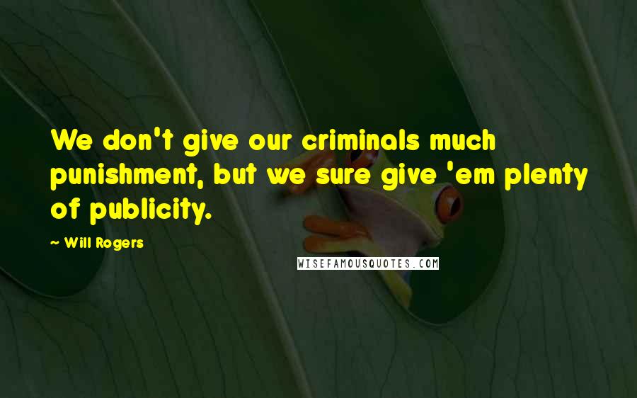 Will Rogers Quotes: We don't give our criminals much punishment, but we sure give 'em plenty of publicity.