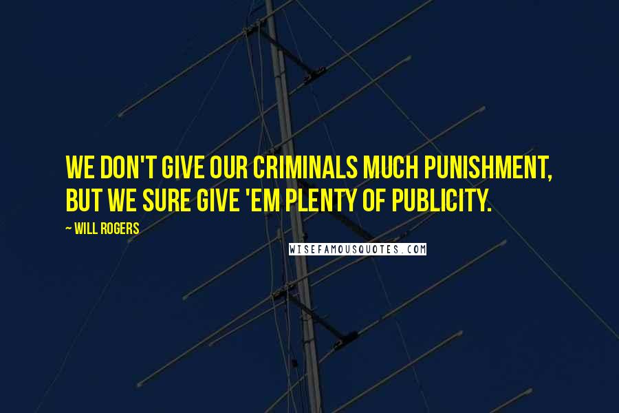 Will Rogers Quotes: We don't give our criminals much punishment, but we sure give 'em plenty of publicity.