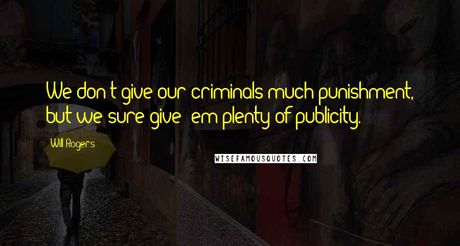 Will Rogers Quotes: We don't give our criminals much punishment, but we sure give 'em plenty of publicity.