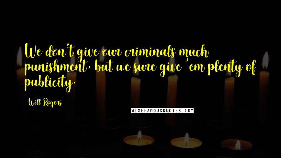 Will Rogers Quotes: We don't give our criminals much punishment, but we sure give 'em plenty of publicity.
