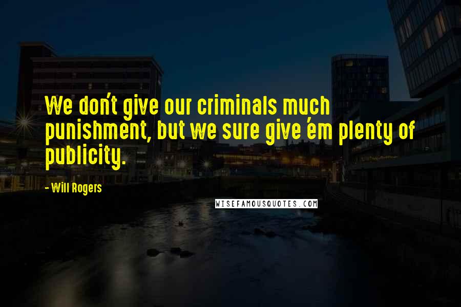 Will Rogers Quotes: We don't give our criminals much punishment, but we sure give 'em plenty of publicity.