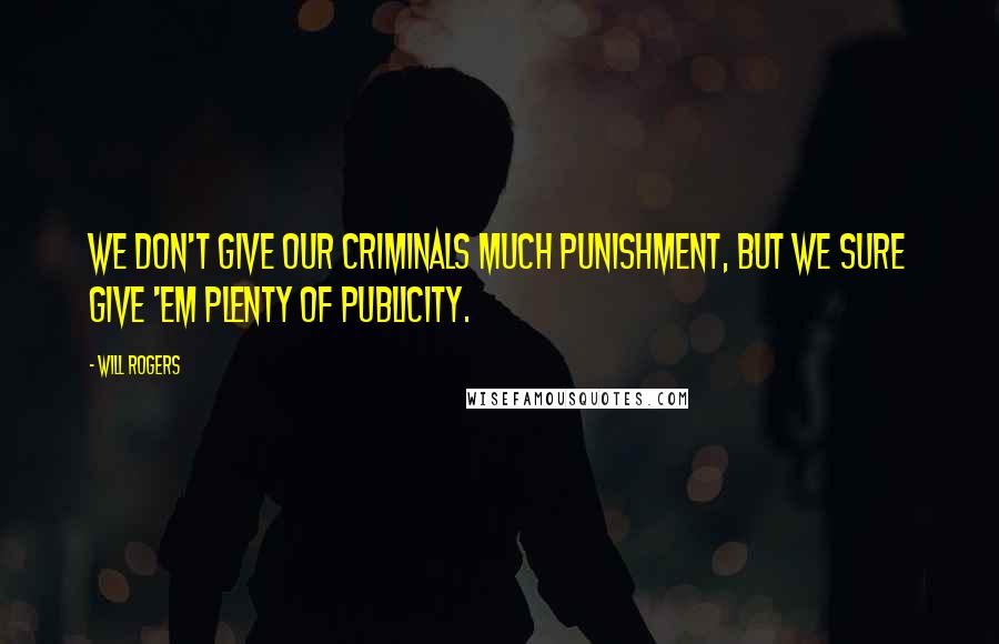 Will Rogers Quotes: We don't give our criminals much punishment, but we sure give 'em plenty of publicity.