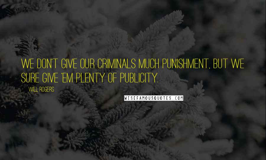 Will Rogers Quotes: We don't give our criminals much punishment, but we sure give 'em plenty of publicity.