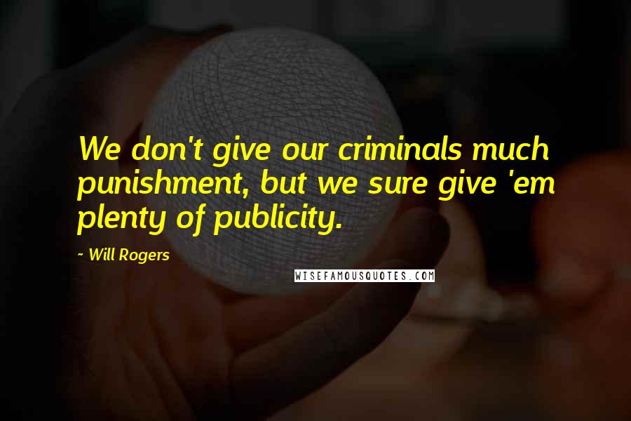 Will Rogers Quotes: We don't give our criminals much punishment, but we sure give 'em plenty of publicity.