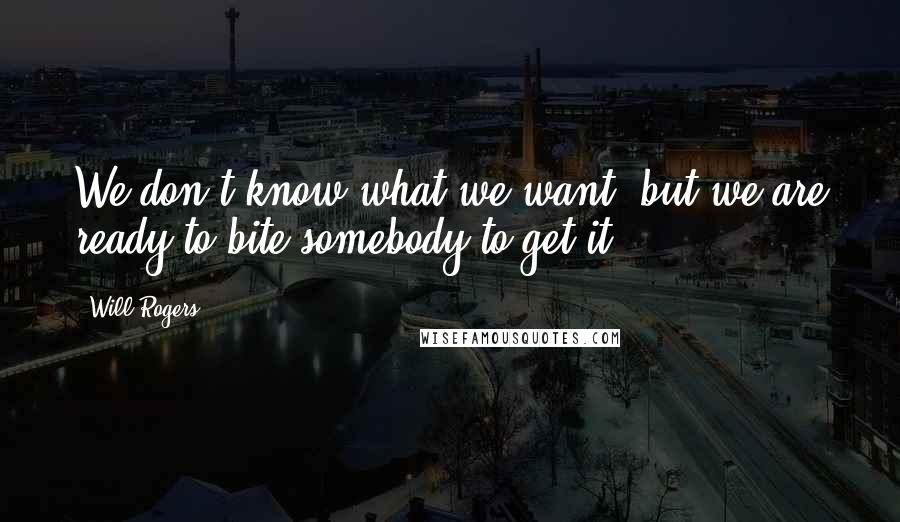 Will Rogers Quotes: We don't know what we want, but we are ready to bite somebody to get it