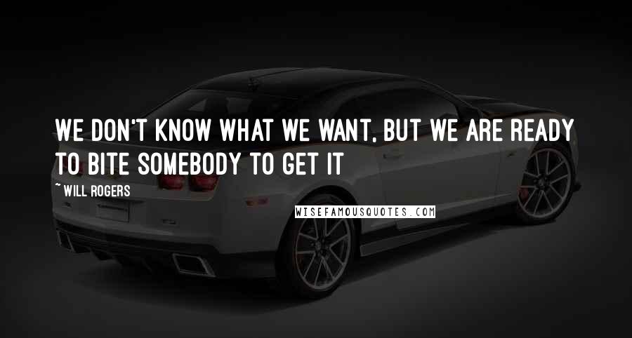 Will Rogers Quotes: We don't know what we want, but we are ready to bite somebody to get it