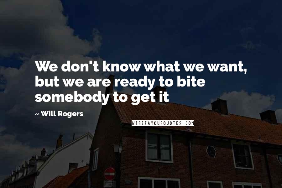 Will Rogers Quotes: We don't know what we want, but we are ready to bite somebody to get it