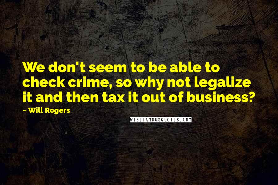 Will Rogers Quotes: We don't seem to be able to check crime, so why not legalize it and then tax it out of business?