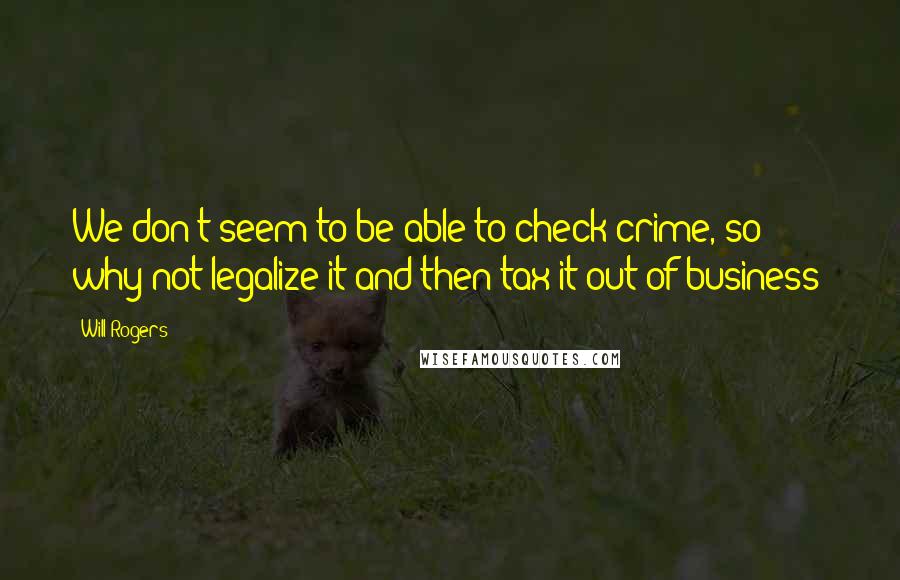 Will Rogers Quotes: We don't seem to be able to check crime, so why not legalize it and then tax it out of business?