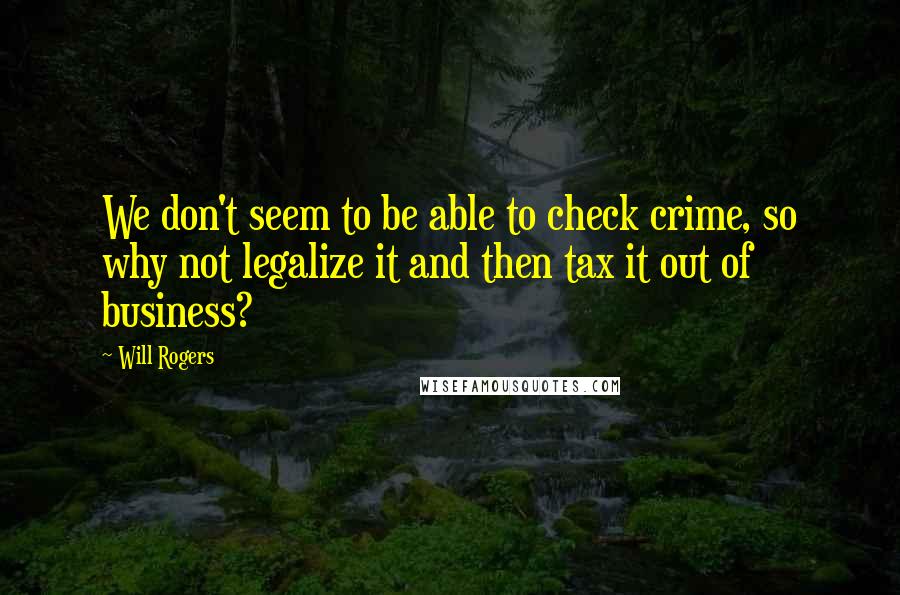 Will Rogers Quotes: We don't seem to be able to check crime, so why not legalize it and then tax it out of business?