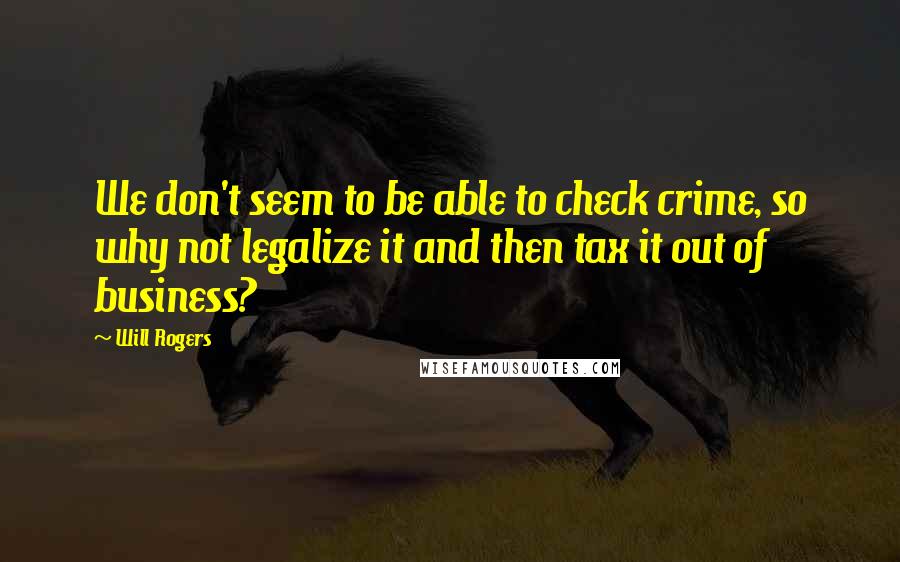 Will Rogers Quotes: We don't seem to be able to check crime, so why not legalize it and then tax it out of business?