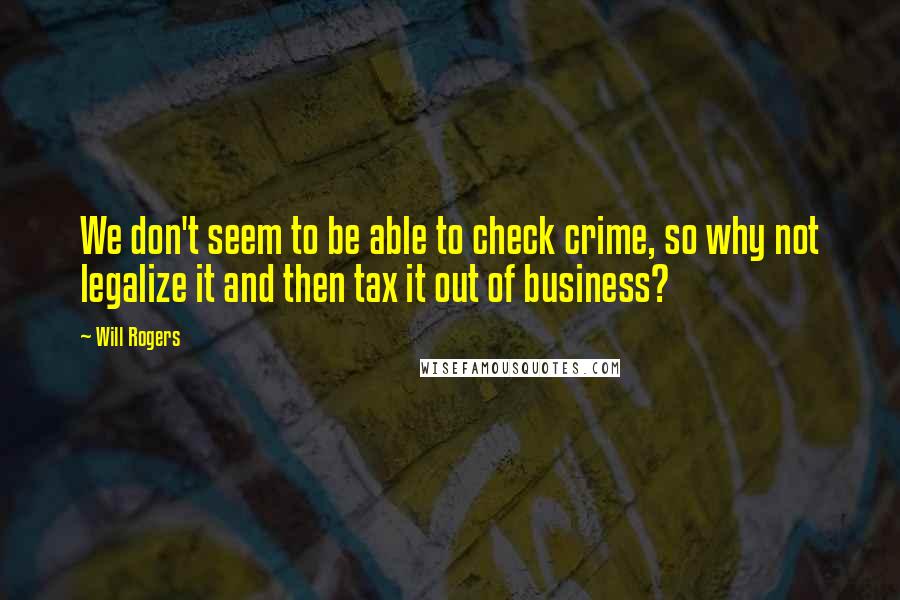 Will Rogers Quotes: We don't seem to be able to check crime, so why not legalize it and then tax it out of business?