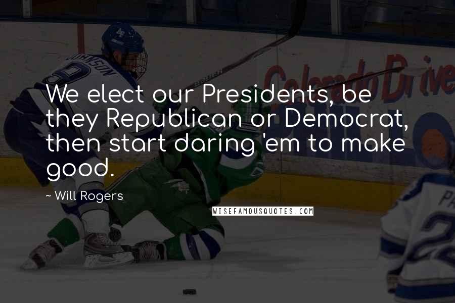 Will Rogers Quotes: We elect our Presidents, be they Republican or Democrat, then start daring 'em to make good.