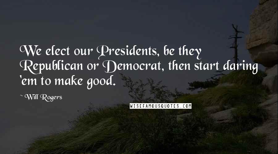 Will Rogers Quotes: We elect our Presidents, be they Republican or Democrat, then start daring 'em to make good.