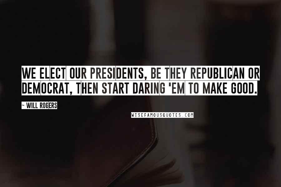 Will Rogers Quotes: We elect our Presidents, be they Republican or Democrat, then start daring 'em to make good.
