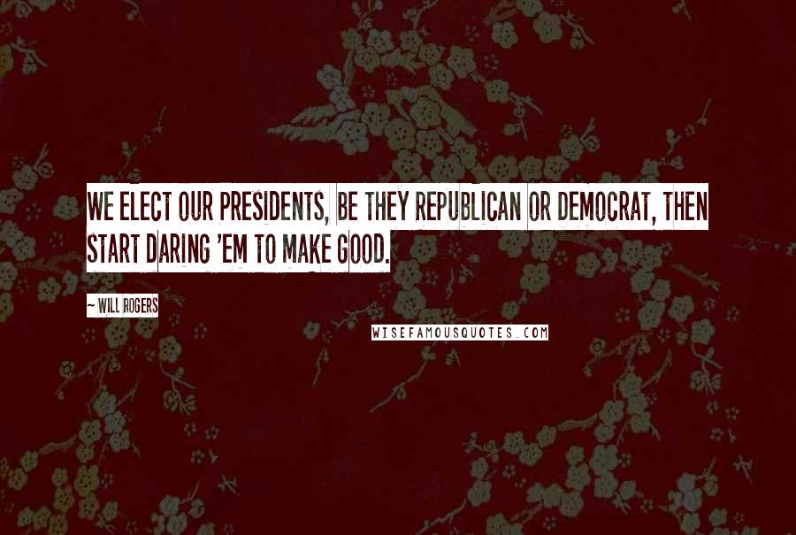 Will Rogers Quotes: We elect our Presidents, be they Republican or Democrat, then start daring 'em to make good.
