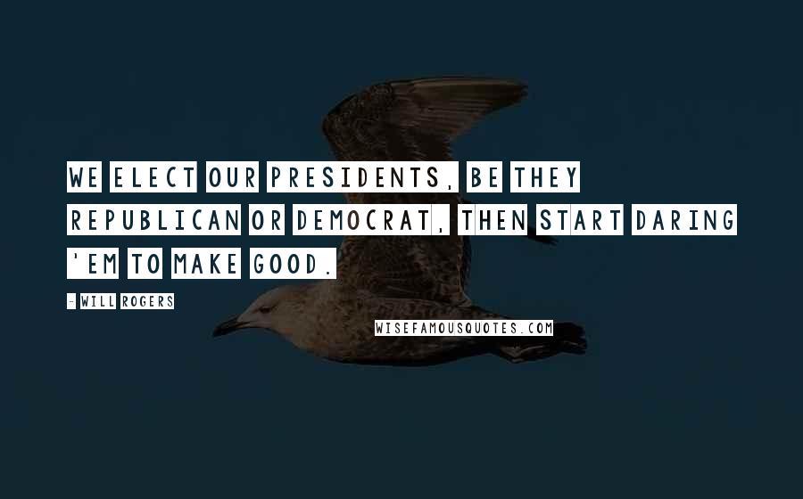 Will Rogers Quotes: We elect our Presidents, be they Republican or Democrat, then start daring 'em to make good.