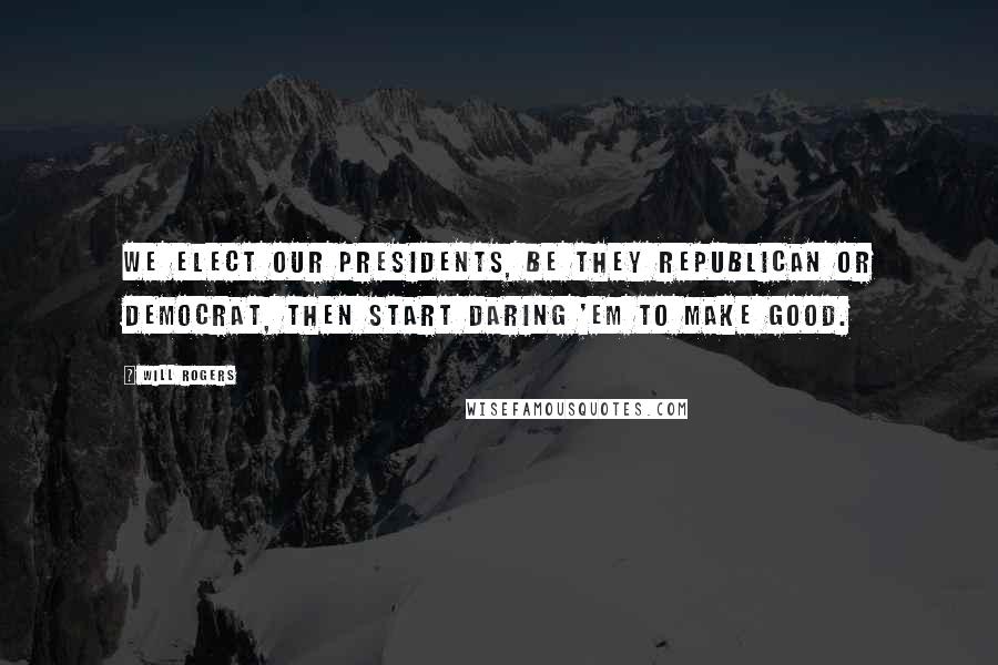 Will Rogers Quotes: We elect our Presidents, be they Republican or Democrat, then start daring 'em to make good.