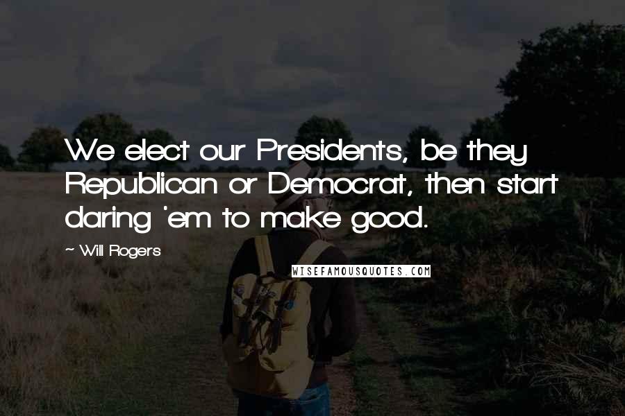 Will Rogers Quotes: We elect our Presidents, be they Republican or Democrat, then start daring 'em to make good.