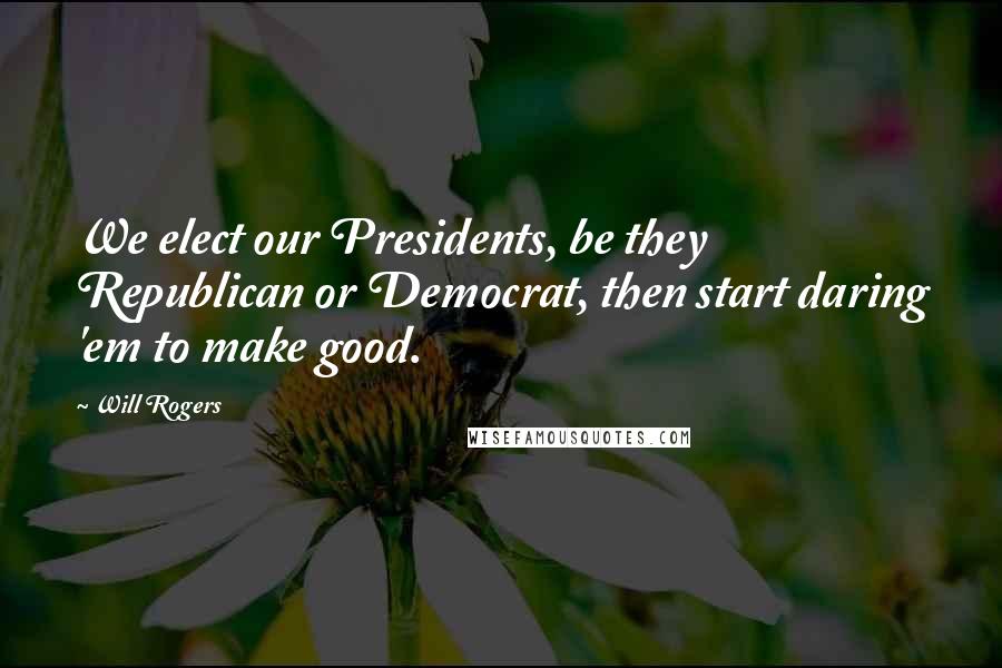 Will Rogers Quotes: We elect our Presidents, be they Republican or Democrat, then start daring 'em to make good.