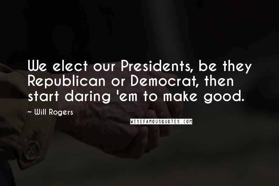Will Rogers Quotes: We elect our Presidents, be they Republican or Democrat, then start daring 'em to make good.