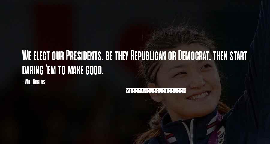 Will Rogers Quotes: We elect our Presidents, be they Republican or Democrat, then start daring 'em to make good.