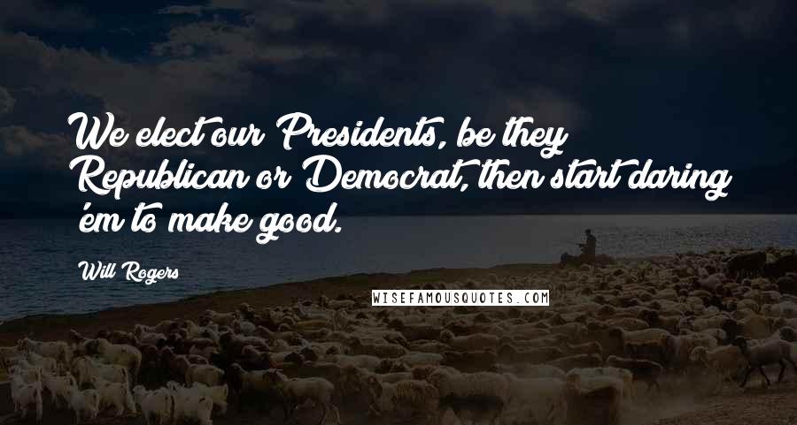 Will Rogers Quotes: We elect our Presidents, be they Republican or Democrat, then start daring 'em to make good.
