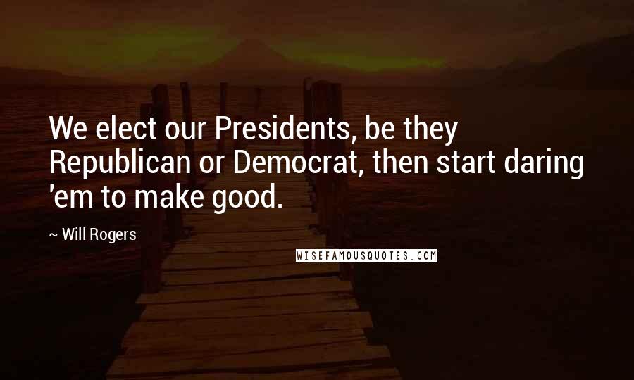 Will Rogers Quotes: We elect our Presidents, be they Republican or Democrat, then start daring 'em to make good.