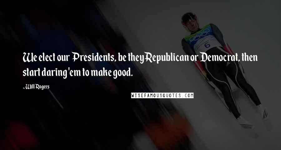 Will Rogers Quotes: We elect our Presidents, be they Republican or Democrat, then start daring 'em to make good.