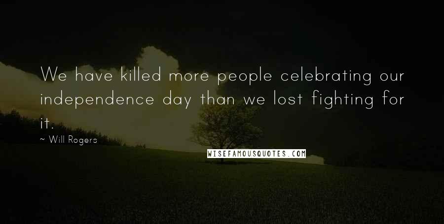 Will Rogers Quotes: We have killed more people celebrating our independence day than we lost fighting for it.