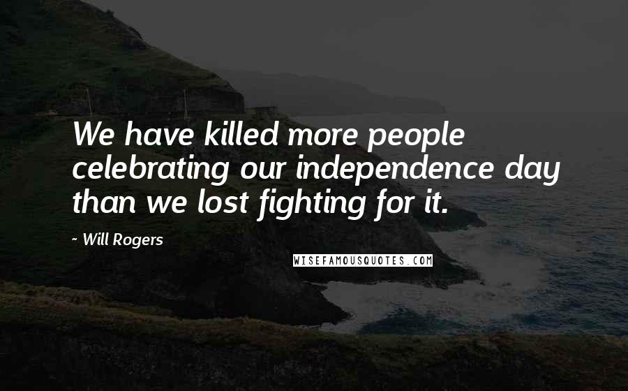Will Rogers Quotes: We have killed more people celebrating our independence day than we lost fighting for it.