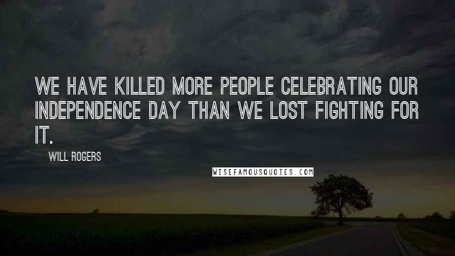 Will Rogers Quotes: We have killed more people celebrating our independence day than we lost fighting for it.