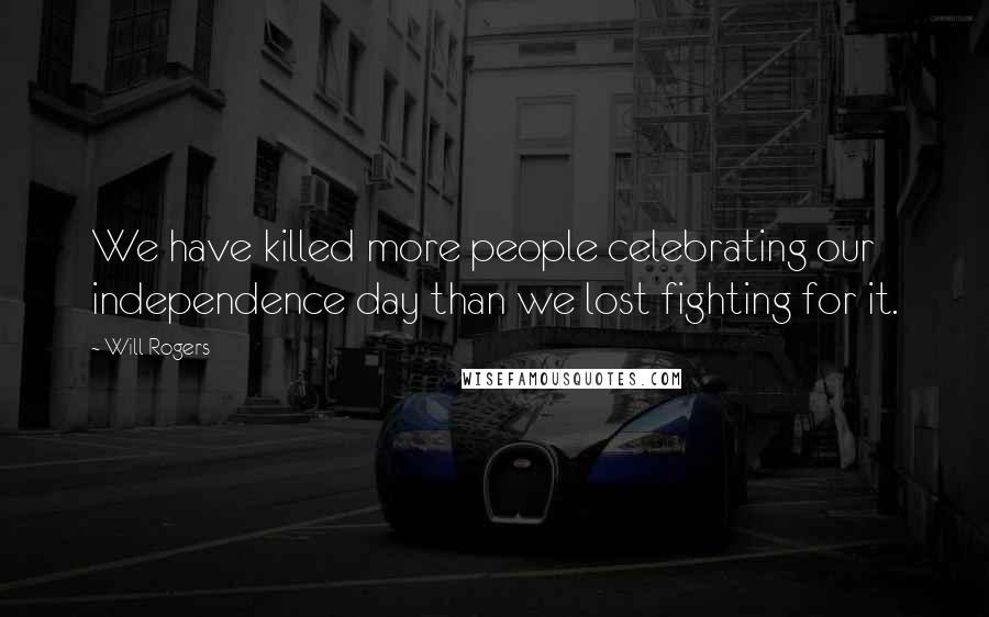 Will Rogers Quotes: We have killed more people celebrating our independence day than we lost fighting for it.