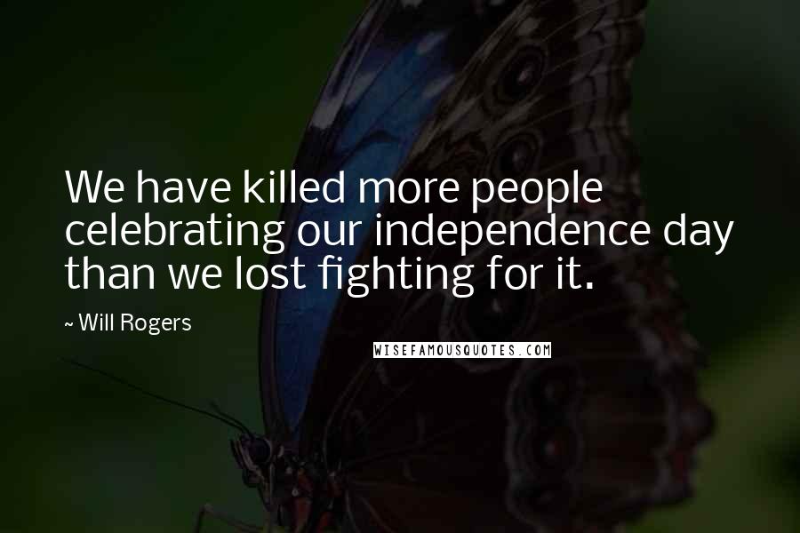 Will Rogers Quotes: We have killed more people celebrating our independence day than we lost fighting for it.