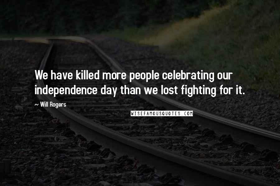 Will Rogers Quotes: We have killed more people celebrating our independence day than we lost fighting for it.